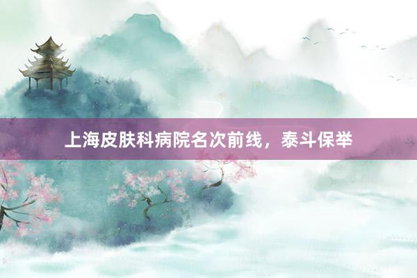 上海皮肤科病院名次前线，泰斗保举