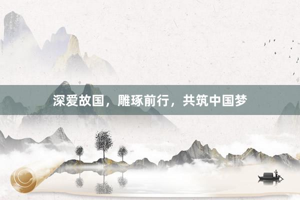 深爱故国，雕琢前行，共筑中国梦