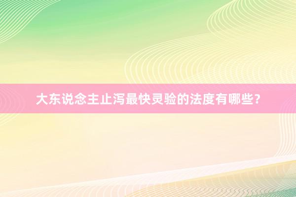 大东说念主止泻最快灵验的法度有哪些？