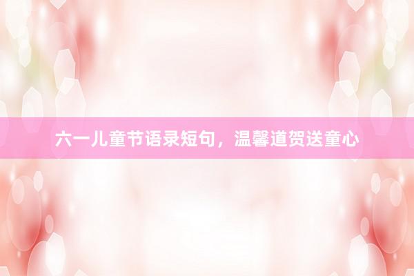 六一儿童节语录短句，温馨道贺送童心