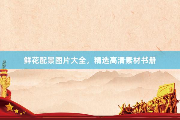 鲜花配景图片大全，精选高清素材书册