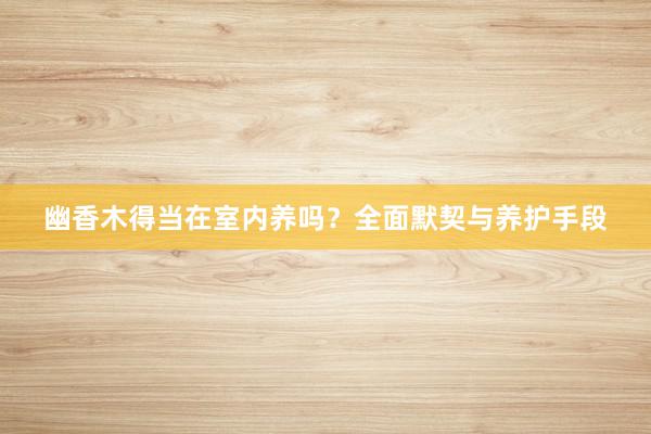 幽香木得当在室内养吗？全面默契与养护手段