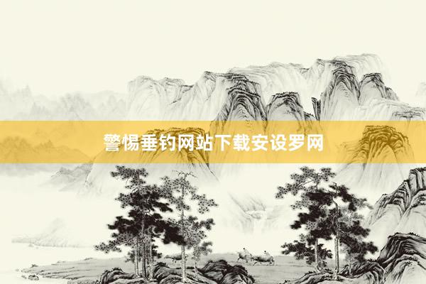 警惕垂钓网站下载安设罗网