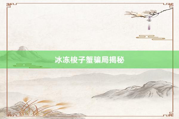 冰冻梭子蟹骗局揭秘