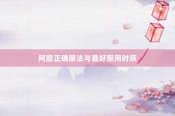 阿胶正确服法与最好服用时辰