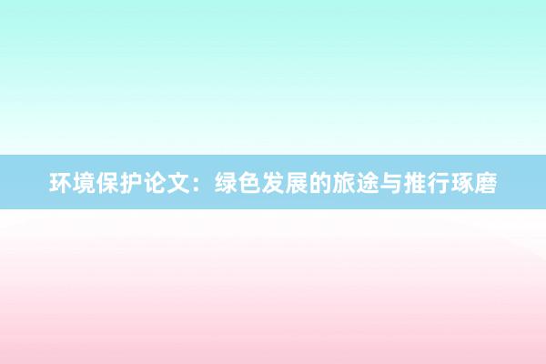 环境保护论文:绿色发展的旅途与推行琢磨